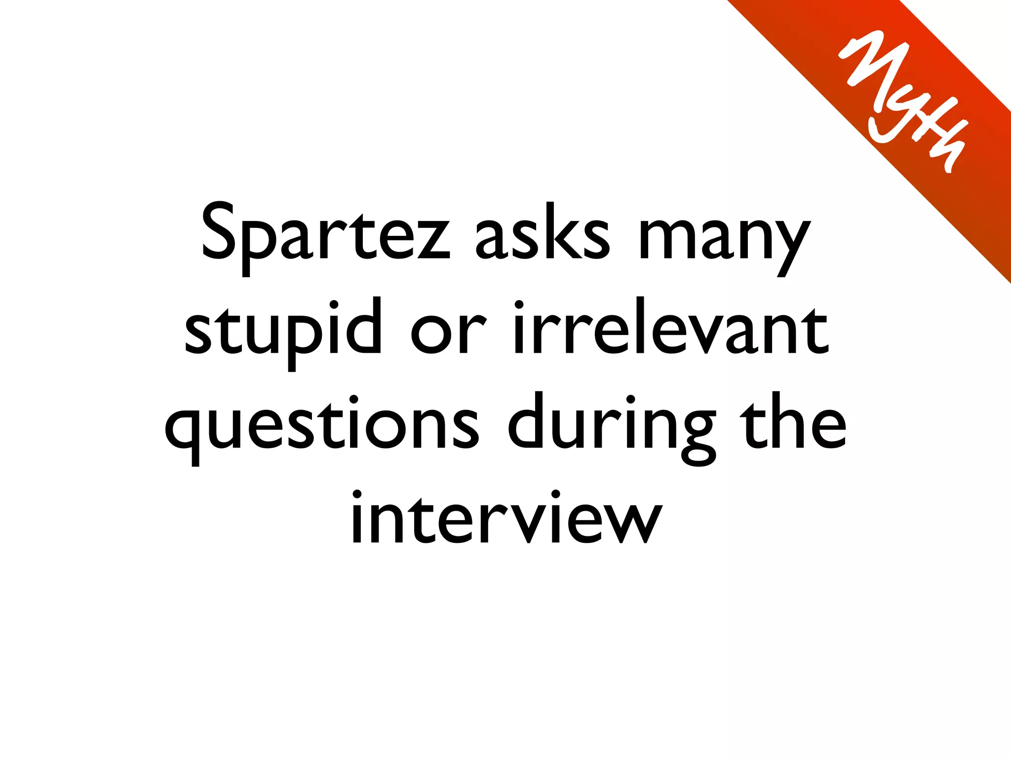 Spartez asks many
stupid or irrelevant
questions during the
interview
M
yth
 