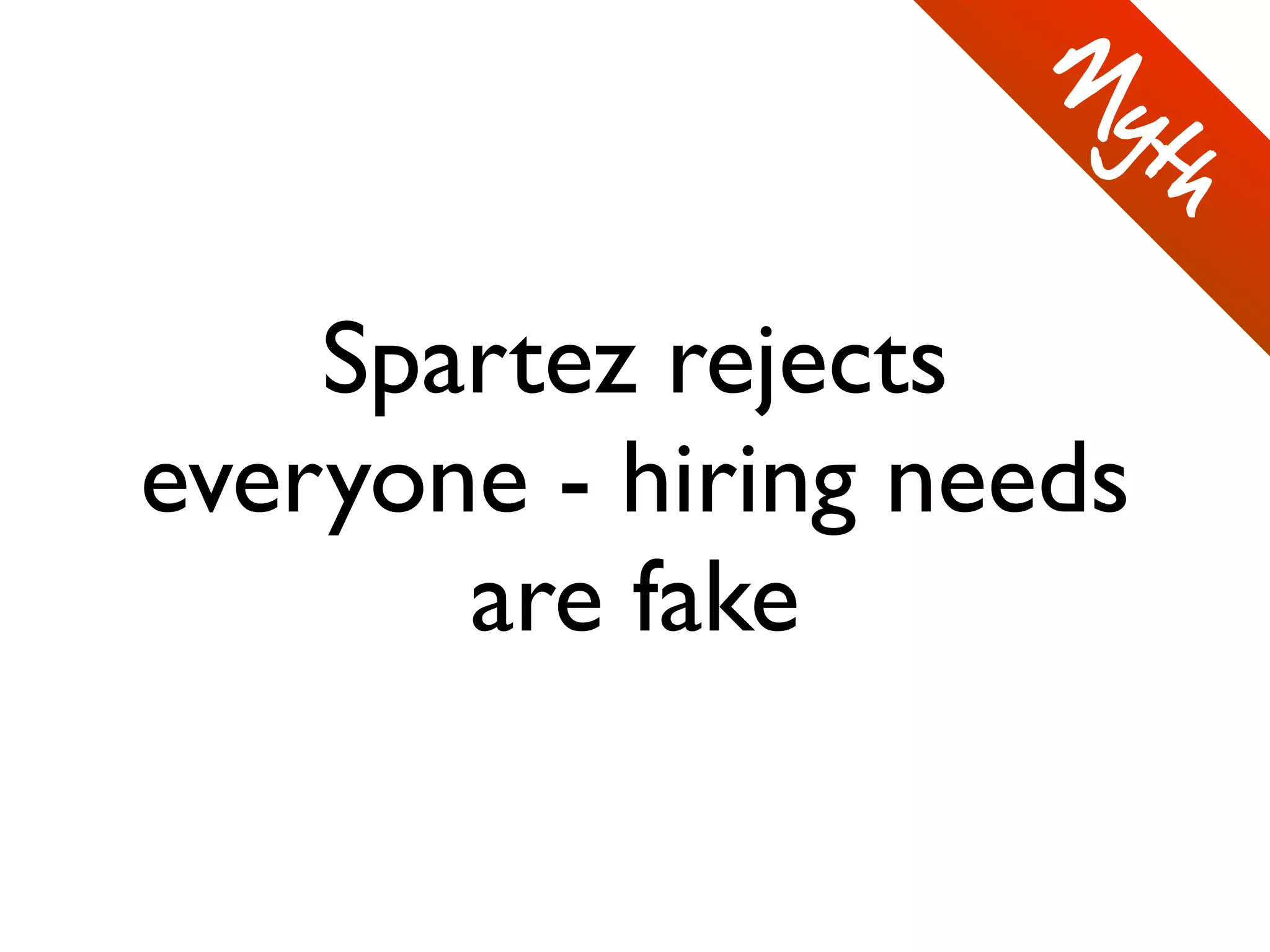 Spartez rejects
everyone - hiring needs
are fake
M
yth
 