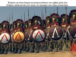 Έπρεπε να είναι έτοιµοι να αντιµετωπίσουν τον εχθρό µέσα στη
Σπάρτη, αλλά και έξω απ' αυτή, σε περιοχές που είχαν κατακτήσει.
 