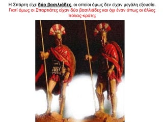 Η Σπάρτη είχε δύο βασιλιάδες, οι οποίοι όµως δεν είχαν µεγάλη εξουσία.
Γιατί όμως οι Σπαρτιάτες είχαν δύο βασιλιάδες και όχι έναν όπως οι άλλες
πόλεις-κράτη;
 