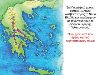 Στα Γεωμετρικά χρόνια
κάποιοι Έλληνες
κατέβηκαν προς τη Νότια
Ελλάδα και κυριάρχησαν
µε τη δύναµή τους σε
διάφορα µέρη της
Πελοποννήσου.
Ποιοι ήταν, από πού
ήρθαν και πού
εγκαταστάθηκαν τελικά;
 