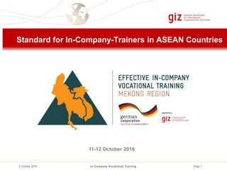 Page 1
Standard for In-Company-Trainers in ASEAN Countries
11-12 October 2016
6 October 2016 In-Company Vocational Training
 