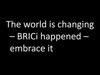 The world is changing
– BRICi happened –
embrace it
 