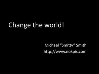 Change the world!
Michael “Smitty” Smith
http://www.nokpis.com
 