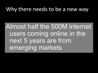 Why there needs to be a new way
Almost half the 500M internet
users coming online in the
next 5 years are from
emerging markets
 