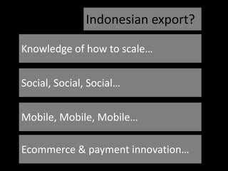 Knowledge of how to scale…
Social, Social, Social…
Mobile, Mobile, Mobile…
Indonesian export?
Ecommerce & payment innovation…
 