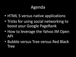 Agenda
• HTML 5 versus native applications
• Tricks for using social networking to
boost your Google PageRank
• How to leverage the Yahoo IM Open
API
• Bubble versus Tree versus Red Black
Tree
 