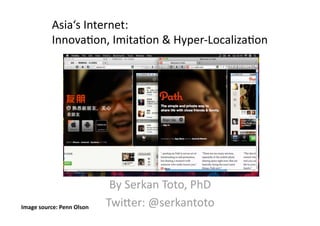 Asia‘s Internet:  
           Innova/on, Imita/on & Hyper‐Localiza/on 




                             By Serkan Toto, PhD 
Image source: Penn Olson    TwiCer: @serkantoto 
 