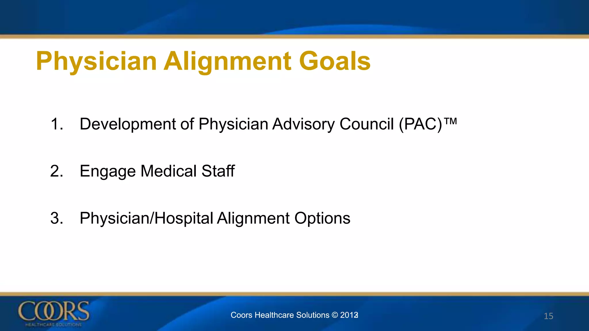 Physician Alignment Goals
1. Development of Physician Advisory Council (PAC)™
2. Engage Medical Staff
3. Physician/Hospital Alignment Options
Coors Healthcare Solutions © 2012Coors Healthcare Solutions © 2013 15
 