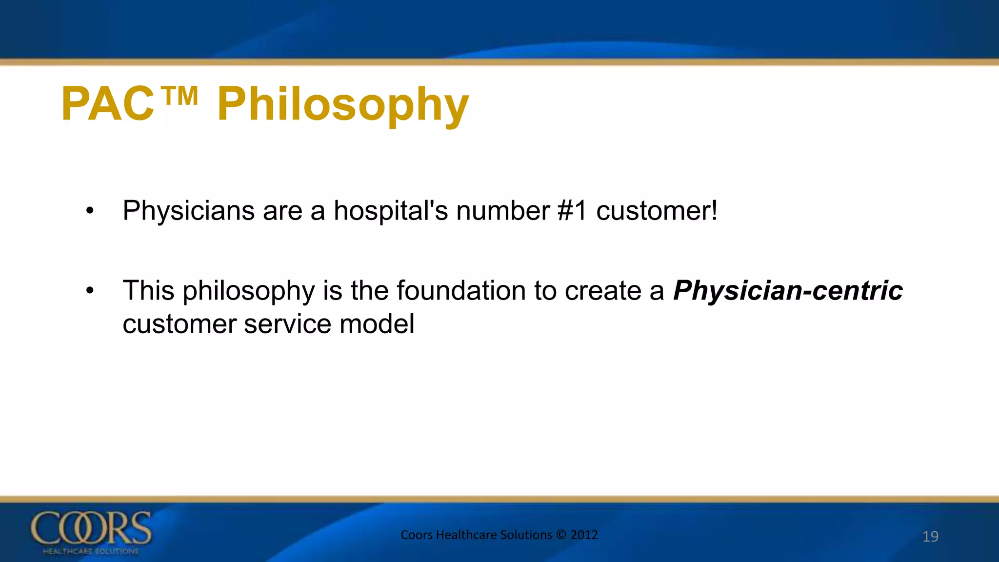 PAC™ Philosophy
• Physicians are a hospital's number #1 customer!
• This philosophy is the foundation to create a Physician-centric
customer service model
Coors Healthcare Solutions © 2012 19
 