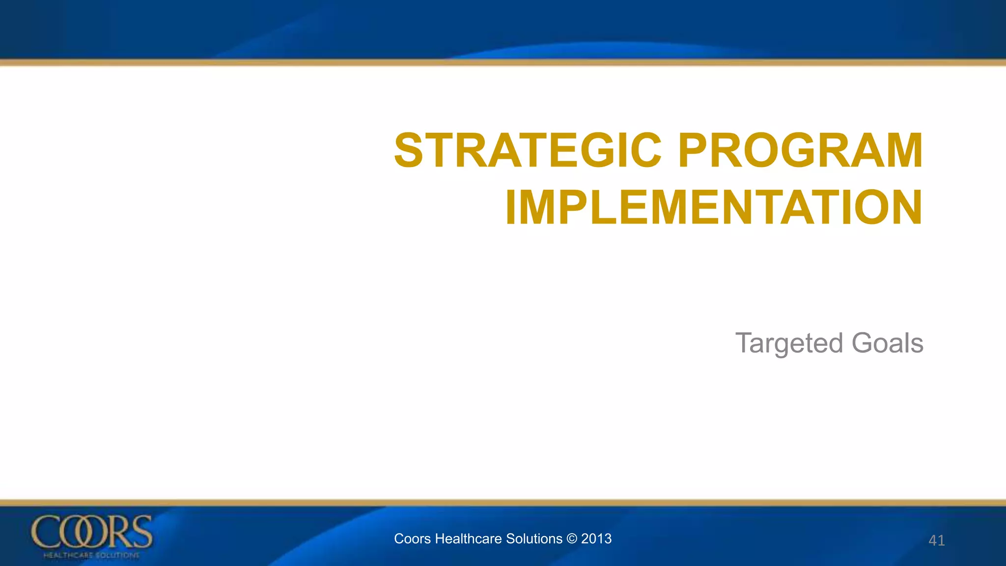 STRATEGIC PROGRAM
IMPLEMENTATION
Targeted Goals
Coors Healthcare Solutions © 2013 41
 
