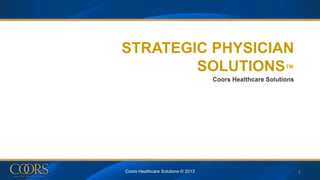 STRATEGIC PHYSICIAN
SOLUTIONS™
Coors Healthcare Solutions
Coors Healthcare Solutions © 2013 1
 
