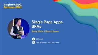 Single Page Apps
SPAs
Gerry White | Rise at Seven
SLIDESHARE.NET/DERGAL
@dergal
 
