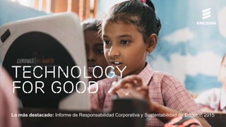 Technology
for Good
Lo más destacado: Informe de Responsabilidad Corporativa y Sustentabilidad de Ericsson 2015
 