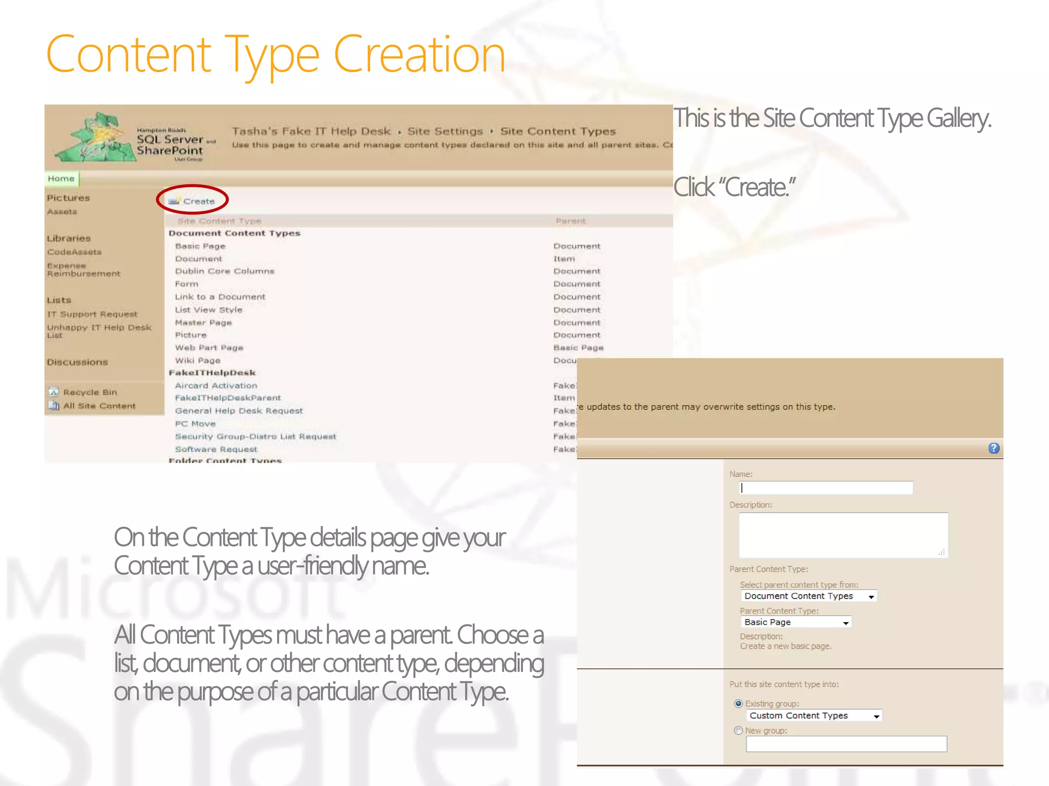 ThisistheSiteContentTypeGallery.
Click“Create.”
OntheContentTypedetailspagegiveyour
ContentTypeauser-friendlyname.
AllContentTypesmusthaveaparent.Choosea
list,document,orothercontenttype,depending
onthepurposeofaparticularContentType.
 