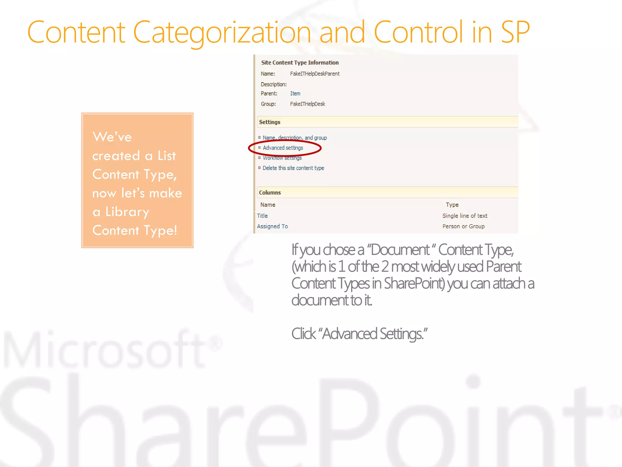 We’ve
created a List
Content Type,
now let’s make
a Library
Content Type!
Ifyouchosea“Document“ContentType,
(whichis1ofthe2mostwidelyusedParent
ContentTypesinSharePoint)youcanattacha
documenttoit.
Click“AdvancedSettings.”
 
