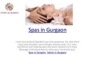 Spas in Gurgaon
I will recommend Swedish spa to housewives. So, that their
back and shoulder pain will get recover soon. It is very
beneficial and relaxing way. Everyone should try it once.
Massage is the best way to relax your mind and soul.
Spas in Gurgaon, Salons in Gurgaon

 