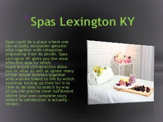 Spas could be a place where one
can actually encounter genuine
bliss together with relaxation
originating from its zenith. Spas
Lexington KY gives you the most
effective spas by which
experienced chiropractics allow
you to relax as well as ignore many
of the actual tensions together
with worries linked to life by which
continue turning up time for it to
time to be able to snatch by way
of you the precise inner fulfillment
where your own complete story
linked to satisfaction is actually
reliant.
*Spas Lexington KY
 