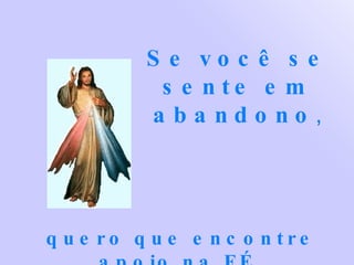 Se você se sente em abandono , quero que encontre apoio na FÉ. 