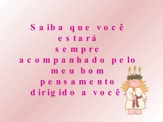 Saiba que você estará sempre   acompanhado pelo meu bom pensamento dirigido a você. 