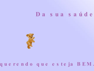 Da sua saúde, querendo que esteja BEM.  