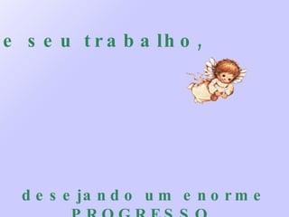 De seu trabalho, desejando um enorme PROGRESSO. 