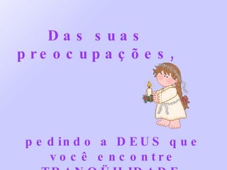 Das suas preocupações, pedindo a DEUS que você encontre TRANQÜILIDADE. 