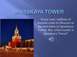 Every year, millions of
tourists come to Moscow to
see and listen to Spasskaya
Tower. But, what exactly is
Spasskaya Tower?

 