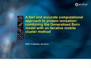 A fast and accurate computational
approach to protein ionization:
combining the Generalized Born
model with an iterative mobile
cluster method


Velin Z Spassov, Accelrys
 