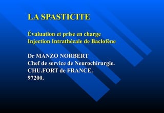 LA SPASTICITE Évaluation et prise en charge Injection Intrathécale de Baclofène Dr MANZO NORBERT Chef de service de Neurochirurgie. CHU.FORT de FRANCE. 97200. 