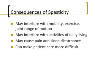 Consequences of Spasticity
 May interfere with mobility, exercise,
joint range of motion
 May interfere with activities of daily living
 May cause pain and sleep disturbance
 Can make patient care more difficult
 