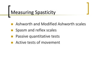 Measuring Spasticity
 Ashworth and Modified Ashworth scales
 Spasm and reflex scales
 Passive quantitative tests
 Active tests of movement
 