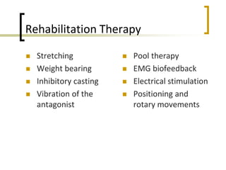 Rehabilitation Therapy
 Stretching
 Weight bearing
 Inhibitory casting
 Vibration of the
antagonist
 Pool therapy
 EMG biofeedback
 Electrical stimulation
 Positioning and
rotary movements
 