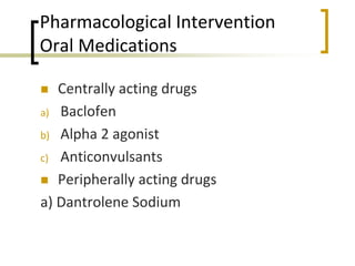 Pharmacological Intervention
Oral Medications
 Centrally acting drugs
a) Baclofen
b) Alpha 2 agonist
c) Anticonvulsants
 Peripherally acting drugs
a) Dantrolene Sodium
 