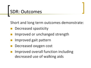 SDR: Outcomes
Short and long term outcomes demonstrate:
 Decreased spasticity
 Improved or unchanged strength
 Improved gait pattern
 Decreased oxygen cost
 Improved overall function including
decreased use of walking aids
 