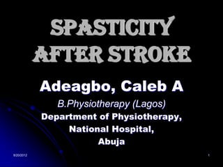 Spasticity
            After Stroke
            Adeagbo, Caleb A
               B.Physiotherapy (Lagos)
            Department of Physiotherapy,
                 National Hospital,
                       Abuja
8/20/2012                                  1
 