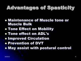 Advantages of Spasticity

 Maintenance of Muscle tone or
  Muscle Bulk
 Tone Effect on Mobility
 Tone effect on ADL's
 Improved Circulation
 Prevention of DVT
 May assist with postural control

8/20/2012                            14
 