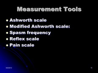 Measurement Tools
 Ashworth scale
 Modified Ashworth scale:
 Spasm frequency
 Reflex scale
 Pain scale




8/20/2012                       15
 