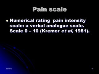 Pain scale
    Numerical rating pain intensity
     scale: a verbal analogue scale.
     Scale 0 – 10 (Kremer et al, 1981).




8/20/2012                                 19
 
