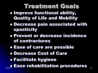 Treatment Goals
       Improve functional ability,
        Quality of Life and Mobility
       Decrease pain associated with
        spasticity
       Prevent or decrease incidence
        of contractures
       Ease of care are possible
       Decrease Cost of Care
       Facilitate hygiene
       Ease rehabilitation procedures
8/20/2012                                20
 