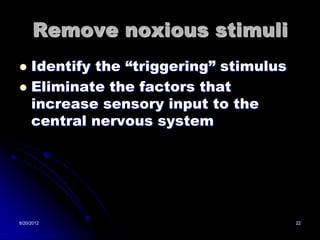 Remove noxious stimuli
 Identify the “triggering” stimulus
 Eliminate the factors that
  increase sensory input to the
  central nervous system




8/20/2012                              22
 