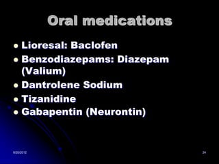Oral medications
 Lioresal: Baclofen
 Benzodiazepams: Diazepam
  (Valium)
 Dantrolene Sodium
 Tizanidine
 Gabapentin (Neurontin)




8/20/2012                      24
 
