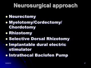 Neurosurgical approach
 Neurectomy
 Myelotomy/Cordectomy/
  Chordotomy
 Rhizotomy
 Selective Dorsal Rhizotomy
 Implantable dural electric
  stimulator
 Intrathecal Baclofen Pump

8/20/2012                            27
 