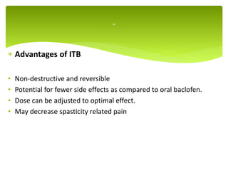  Advantages of ITB
• Non-destructive and reversible
• Potential for fewer side effects as compared to oral baclofen.
• Dose can be adjusted to optimal effect.
• May decrease spasticity related pain
ad
 