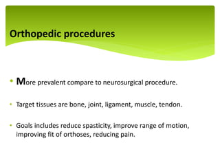 Orthopedic procedures
• More prevalent compare to neurosurgical procedure.
• Target tissues are bone, joint, ligament, muscle, tendon.
• Goals includes reduce spasticity, improve range of motion,
improving fit of orthoses, reducing pain.
.
 