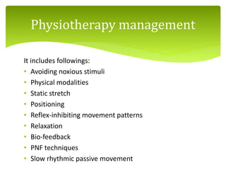 It includes followings:
• Avoiding noxious stimuli
• Physical modalities
• Static stretch
• Positioning
• Reflex-inhibiting movement patterns
• Relaxation
• Bio-feedback
• PNF techniques
• Slow rhythmic passive movement
Physiotherapy management
 