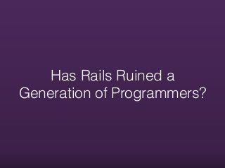 Has Rails Ruined a
Generation of Programmers?
 