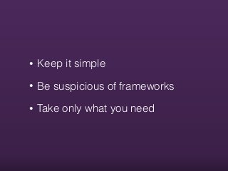 • Keep it simple
• Be suspicious of frameworks
• Take only what you need
 
