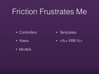 Friction Frustrates Me
• Controllers
• Views
• Models
• Templates
• <%= ERB %>
 