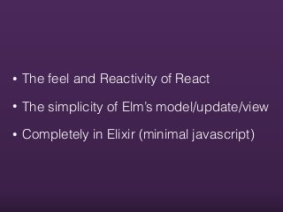 • The feel and Reactivity of React
• The simplicity of Elm’s model/update/view
• Completely in Elixir (minimal javascript)
 